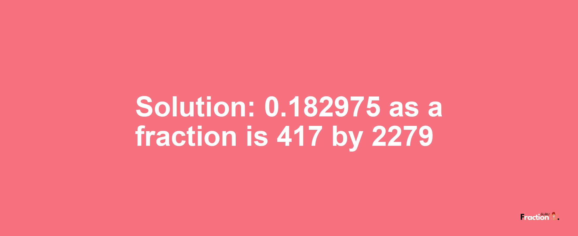 Solution:0.182975 as a fraction is 417/2279